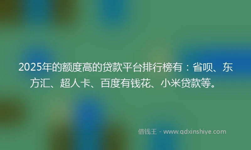 2025年的额度高的贷款平台排行榜有：省呗、东方汇、超人卡、百度有钱花、小米贷款等。