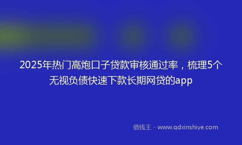 2025年热门高炮口子贷款审核通过率，梳理5个无视负债快速下款长期网贷的app