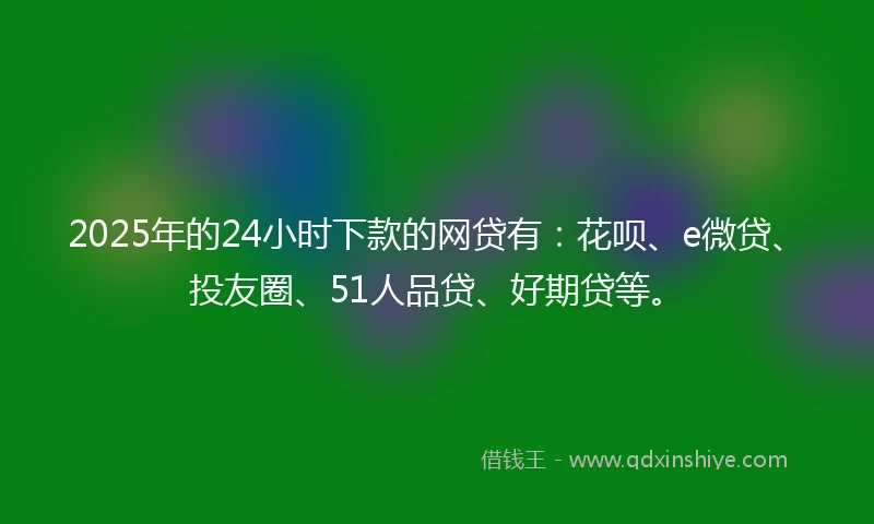 2025年的24小时下款的网贷有：花呗、e微贷、投友圈、51人品贷、好期贷等。