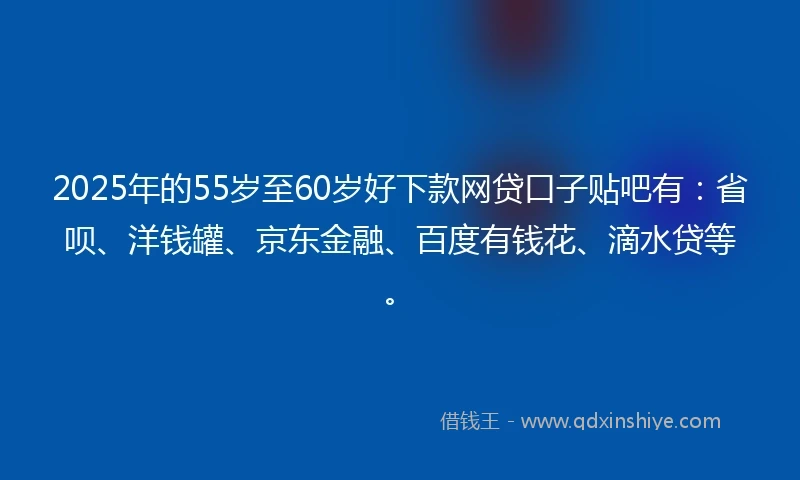 2025年的55岁至60岁好下款网贷口子贴吧有：省呗、洋钱罐、京东金融、百度有钱花、滴水贷等。