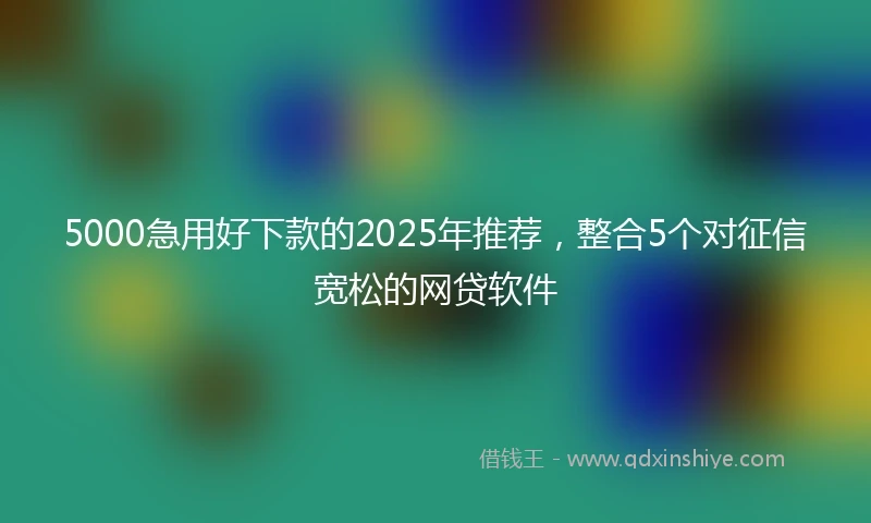 5000急用好下款的2025年推荐，整合5个对征信宽松的网贷软件