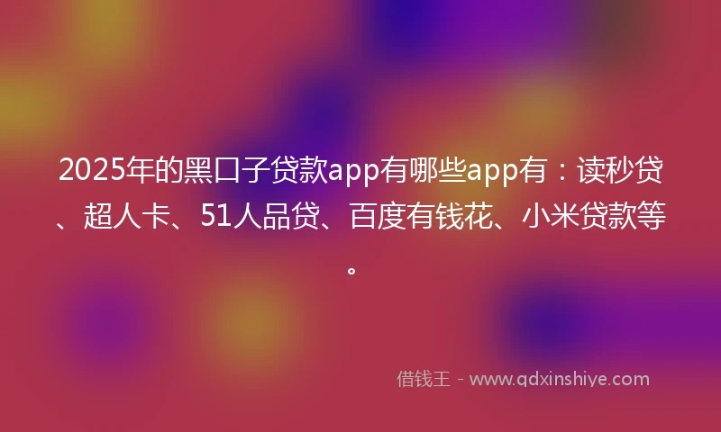 2025年的黑口子贷款app有哪些app有：读秒贷、超人卡、51人品贷、百度有钱花、小米贷款等。