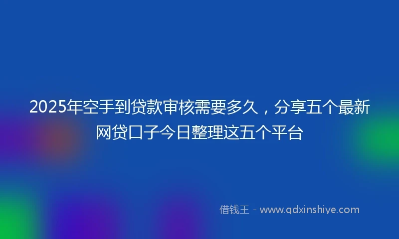 2025年空手到贷款审核需要多久，分享五个最新网贷口子今日整理这五个平台