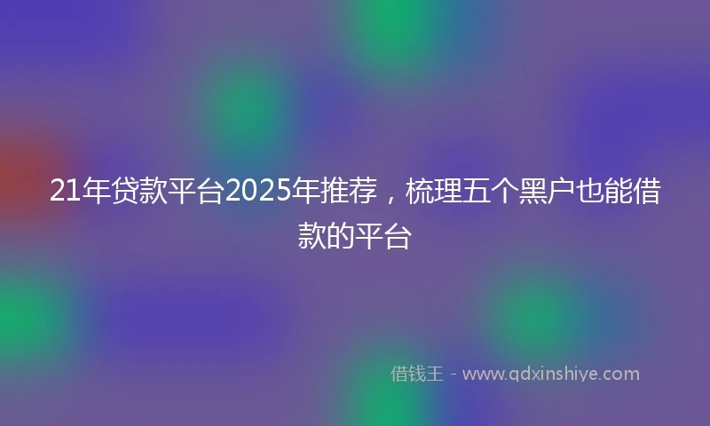21年贷款平台2025年推荐，梳理五个黑户也能借款的平台