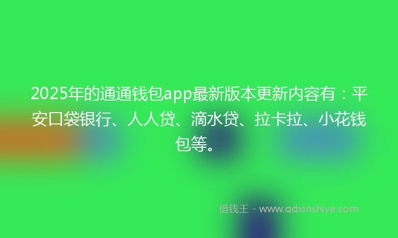 2025年的通通钱包app最新版本更新内容有：平安口袋银行、人人贷、滴水贷、拉卡拉、小花钱包等。