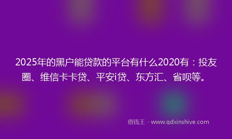 2025年的黑户能贷款的平台有什么2020有：投友圈、维信卡卡贷、平安i贷、东方汇、省呗等。