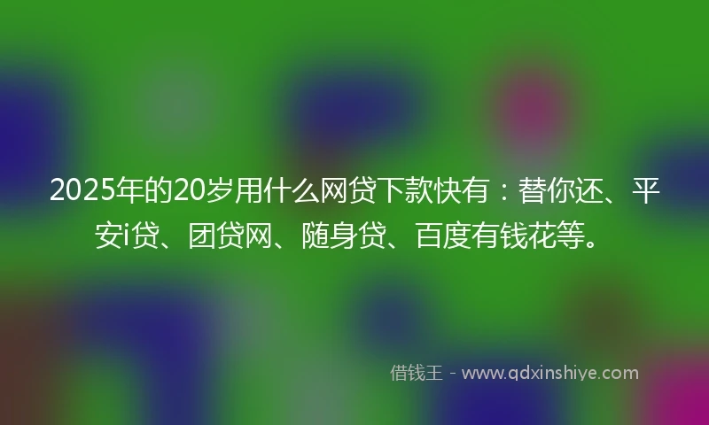 2025年的20岁用什么网贷下款快有：替你还、平安i贷、团贷网、随身贷、百度有钱花等。