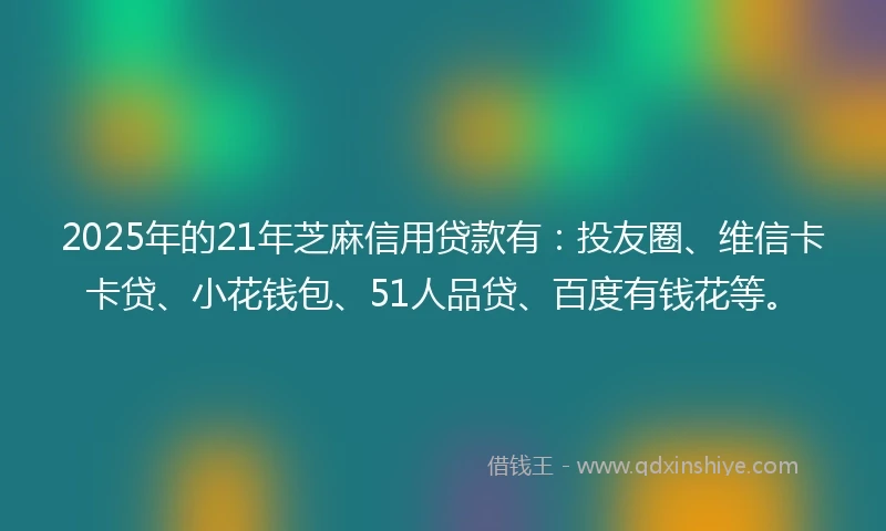 2025年的21年芝麻信用贷款有：投友圈、维信卡卡贷、小花钱包、51人品贷、百度有钱花等。