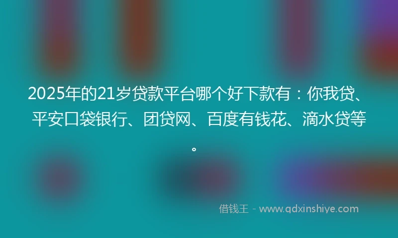 2025年的21岁贷款平台哪个好下款有：你我贷、平安口袋银行、团贷网、百度有钱花、滴水贷等。