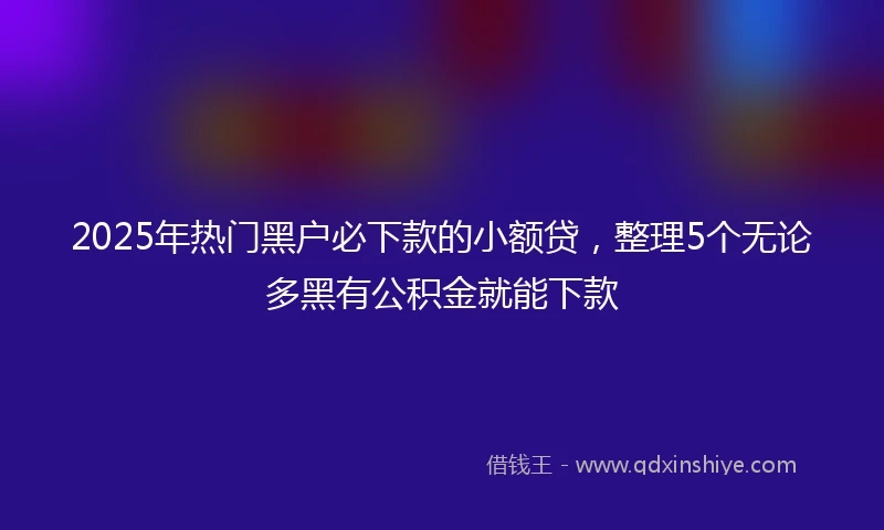 2025年热门黑户必下款的小额贷，整理5个无论多黑有公积金就能下款