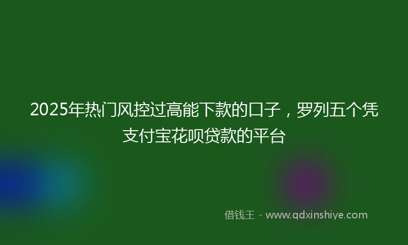 2025年热门风控过高能下款的口子，罗列五个凭支付宝花呗贷款的平台