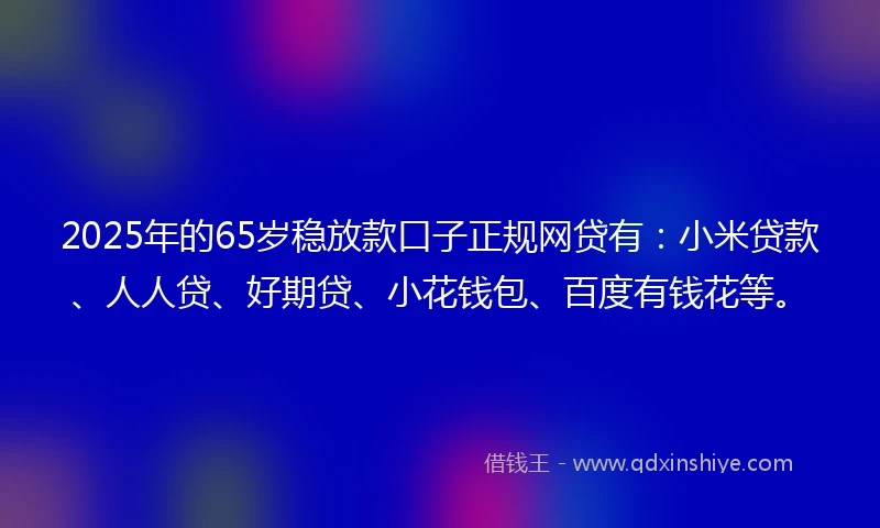 2025年的65岁稳放款口子正规网贷有：小米贷款、人人贷、好期贷、小花钱包、百度有钱花等。