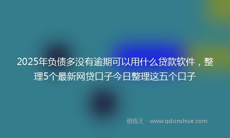 2025年负债多没有逾期可以用什么贷款软件，整理5个最新网贷口子今日整理这五个口子