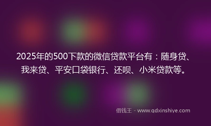 2025年的500下款的微信贷款平台有：随身贷、我来贷、平安口袋银行、还呗、小米贷款等。