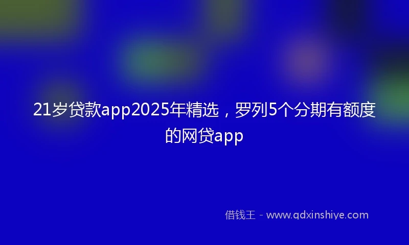 21岁贷款app2025年精选，罗列5个分期有额度的网贷app