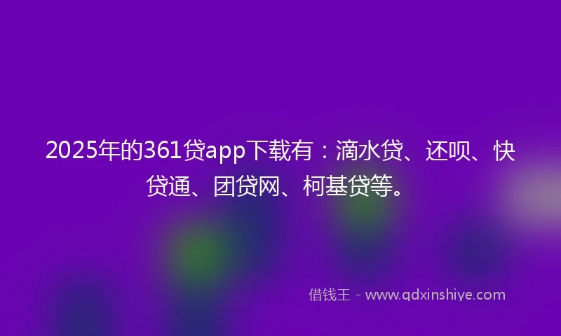 2025年的361贷app下载有：滴水贷、还呗、快贷通、团贷网、柯基贷等。