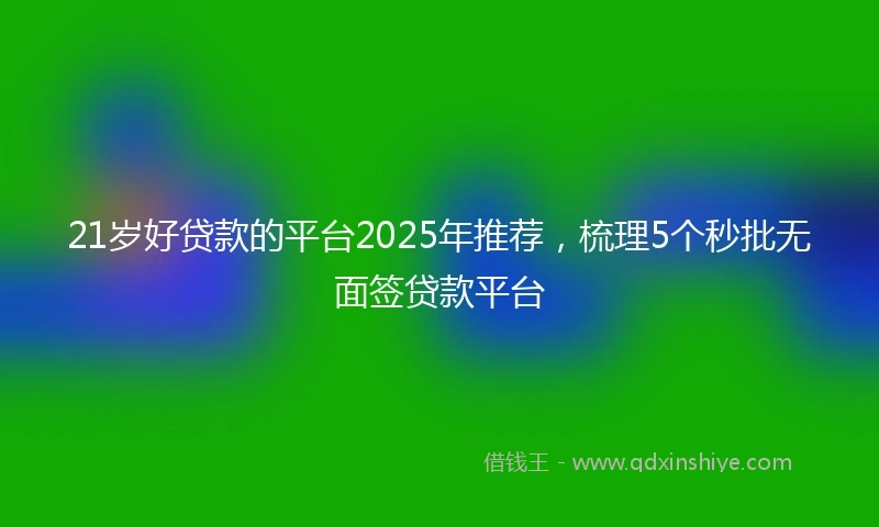 21岁好贷款的平台2025年推荐，梳理5个秒批无面签贷款平台