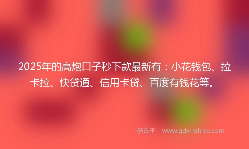 2025年的高炮口子秒下款最新有：小花钱包、拉卡拉、快贷通、信用卡贷、百度有钱花等。