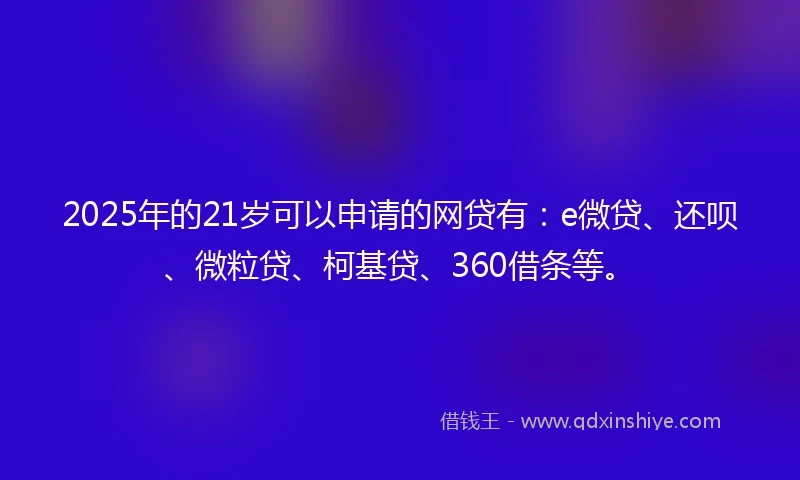2025年的21岁可以申请的网贷有：e微贷、还呗、微粒贷、柯基贷、360借条等。