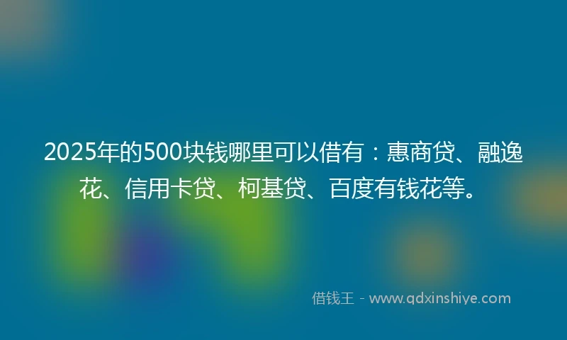 2025年的500块钱哪里可以借有：惠商贷、融逸花、信用卡贷、柯基贷、百度有钱花等。