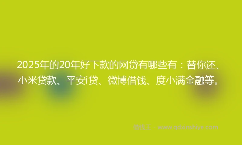 2025年的20年好下款的网贷有哪些有：替你还、小米贷款、平安i贷、微博借钱、度小满金融等。