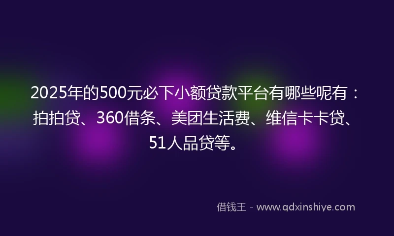 2025年的500元必下小额贷款平台有哪些呢有：拍拍贷、360借条、美团生活费、维信卡卡贷、51人品贷等。