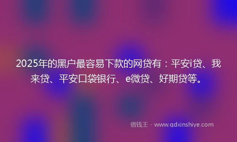 2025年的黑户最容易下款的网贷有：平安i贷、我来贷、平安口袋银行、e微贷、好期贷等。