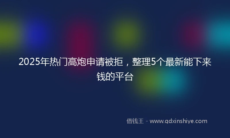 2025年热门高炮申请被拒，整理5个最新能下来钱的平台
