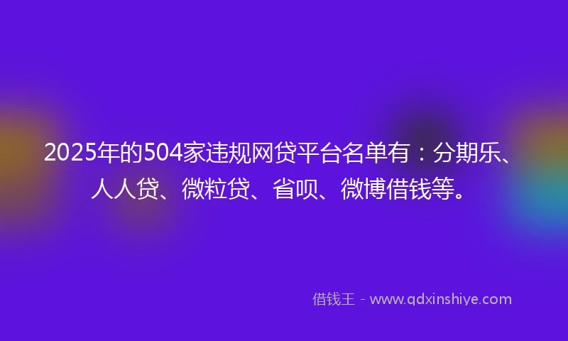 2025年的504家违规网贷平台名单有：分期乐、人人贷、微粒贷、省呗、微博借钱等。