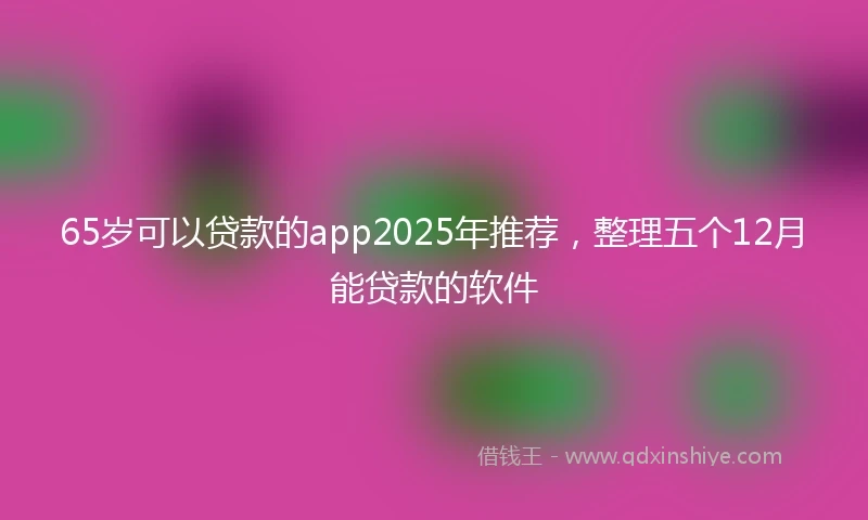 65岁可以贷款的app2025年推荐，整理五个12月能贷款的软件