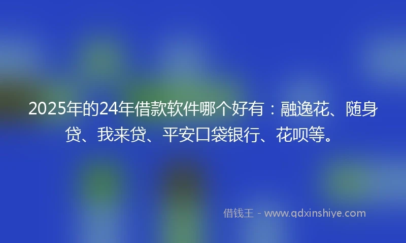 2025年的24年借款软件哪个好有：融逸花、随身贷、我来贷、平安口袋银行、花呗等。