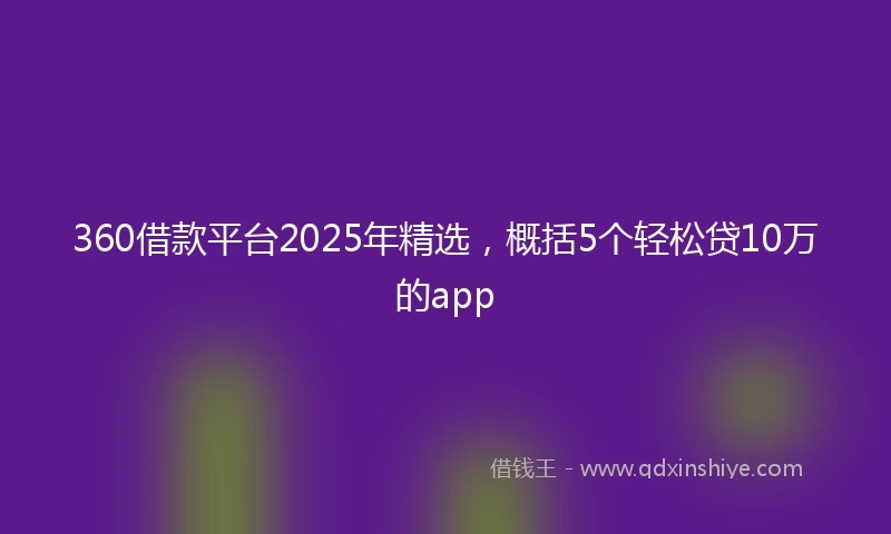 360借款平台2025年精选，概括5个轻松贷10万的app