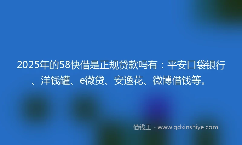 2025年的58快借是正规贷款吗有：平安口袋银行、洋钱罐、e微贷、安逸花、微博借钱等。