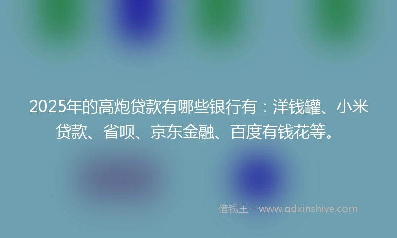2025年的高炮贷款有哪些银行有：洋钱罐、小米贷款、省呗、京东金融、百度有钱花等。