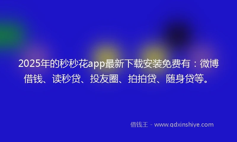 2025年的秒秒花app最新下载安装免费有：微博借钱、读秒贷、投友圈、拍拍贷、随身贷等。