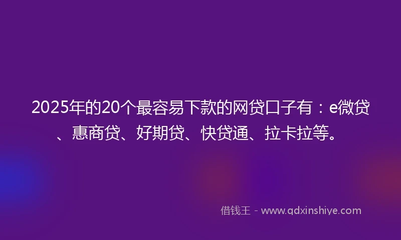 2025年的20个最容易下款的网贷口子有：e微贷、惠商贷、好期贷、快贷通、拉卡拉等。
