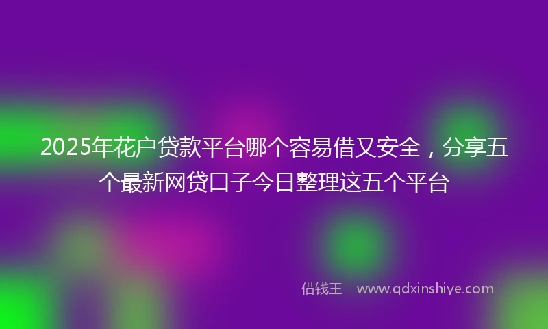 2025年花户贷款平台哪个容易借又安全，分享五个最新网贷口子今日整理这五个平台
