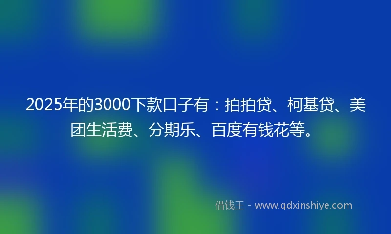 2025年的3000下款口子有：拍拍贷、柯基贷、美团生活费、分期乐、百度有钱花等。