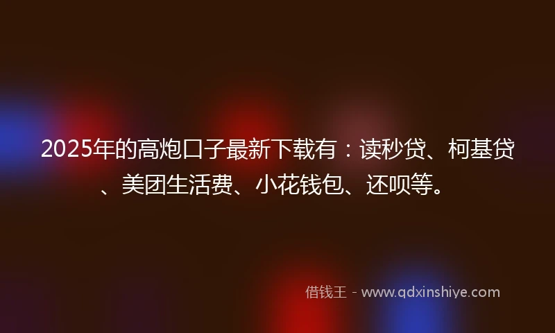 2025年的高炮口子最新下载有：读秒贷、柯基贷、美团生活费、小花钱包、还呗等。
