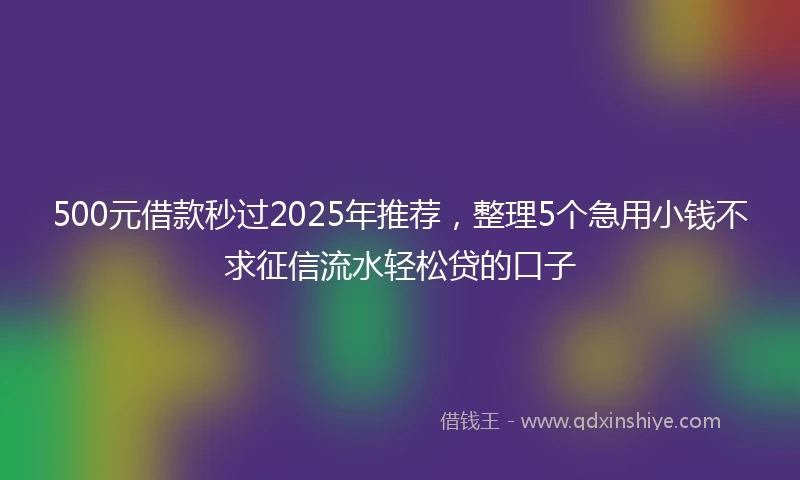 500元借款秒过2025年推荐，整理5个急用小钱不求征信流水轻松贷的口子