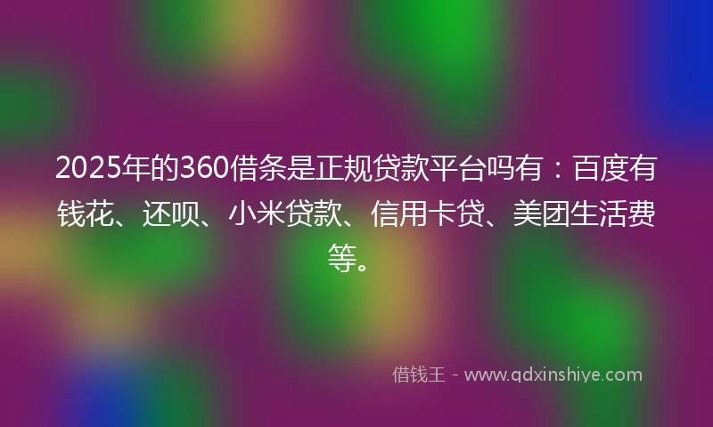2025年的360借条是正规贷款平台吗有:百度有钱花、还呗、小米贷款、信用卡贷、美团生活费等。