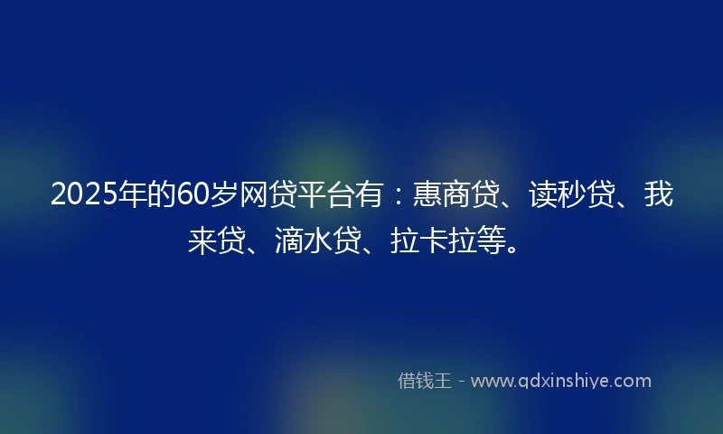 2025年的60岁网贷平台有：惠商贷、读秒贷、我来贷、滴水贷、拉卡拉等。