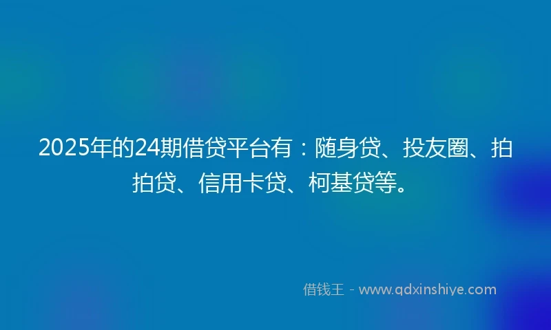 2025年的24期借贷平台有：随身贷、投友圈、拍拍贷、信用卡贷、柯基贷等。