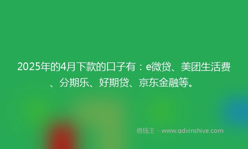 2025年的4月下款的口子有：e微贷、美团生活费、分期乐、好期贷、京东金融等。