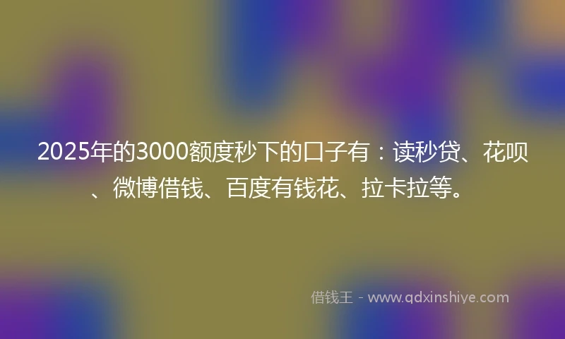 2025年的3000额度秒下的口子有：读秒贷、花呗、微博借钱、百度有钱花、拉卡拉等。