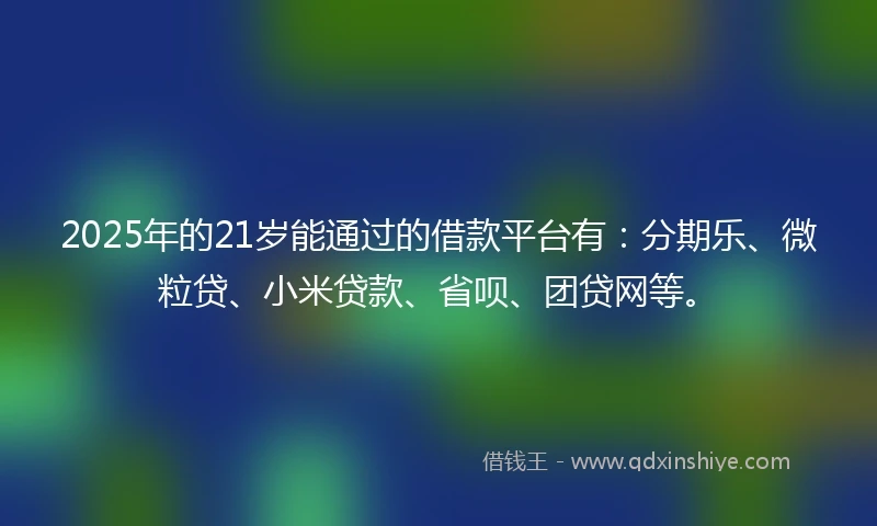 2025年的21岁能通过的借款平台有：分期乐、微粒贷、小米贷款、省呗、团贷网等。