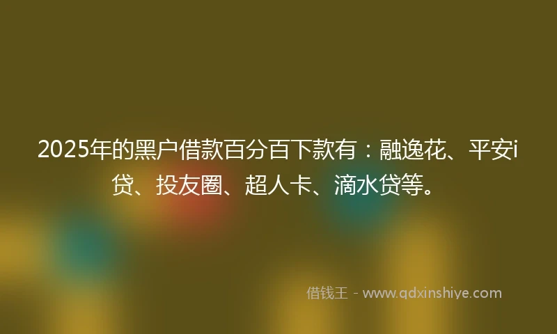 2025年的黑户借款百分百下款有：融逸花、平安i贷、投友圈、超人卡、滴水贷等。