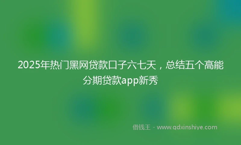 2025年热门黑网贷款口子六七天，总结五个高能分期贷款app新秀