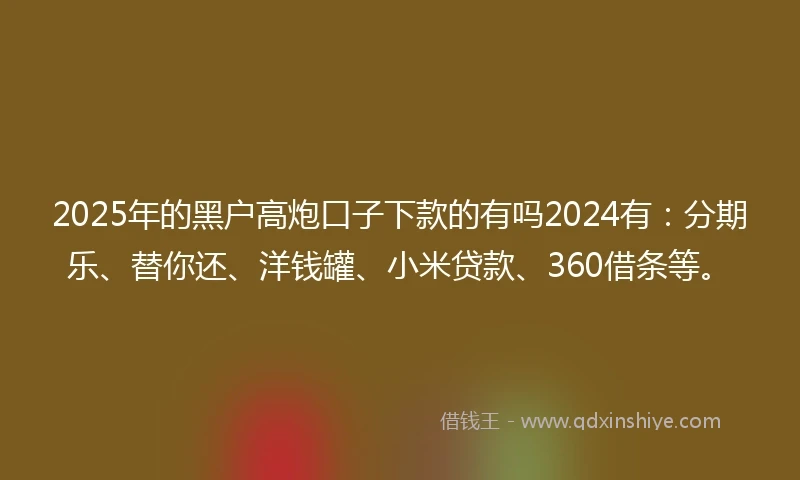 2025年的黑户高炮口子下款的有吗2024有：分期乐、替你还、洋钱罐、小米贷款、360借条等。