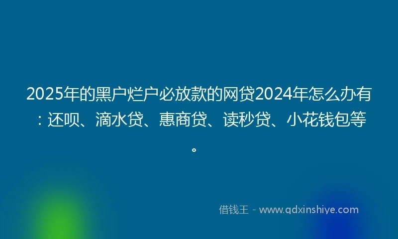 2025年的黑户烂户必放款的网贷2024年怎么办有：还呗、滴水贷、惠商贷、读秒贷、小花钱包等。